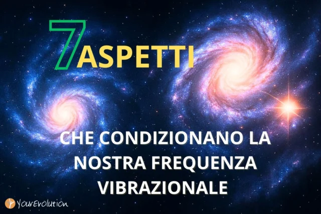 7 ASPETTI che condizionano la nostra frequenza vibrazionale